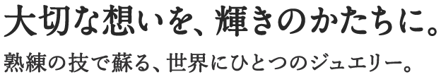 大切な想いを、輝きのかたちに。